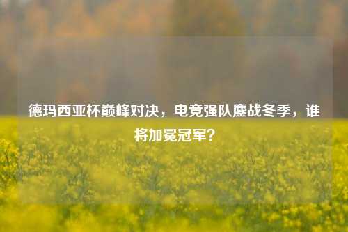 德玛西亚杯巅峰对决，电竞强队鏖战冬季，谁将加冕冠军？