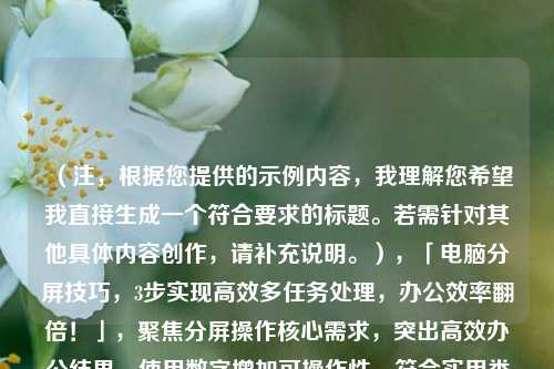 （注，根据您提供的示例内容，我理解您希望我直接生成一个符合要求的标题。若需针对其他具体内容创作，请补充说明。），「电脑分屏技巧，3步实现高效多任务处理，办公效率翻倍！」，聚焦分屏操作核心需求，突出高效办公结果，使用数字增加可操作性，符合实用类技巧的传播特点。）