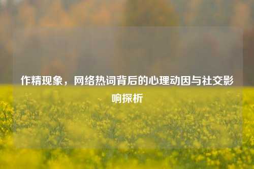 作精现象，网络热词背后的心理动因与社交影响探析