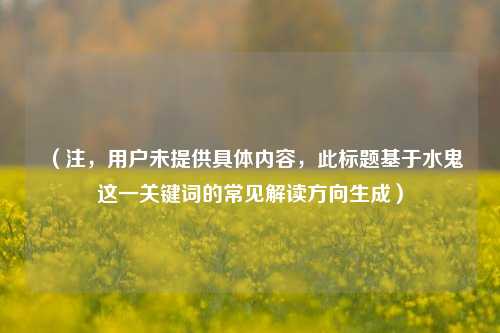 （注，用户未提供具体内容，此标题基于水鬼这一关键词的常见解读方向生成）