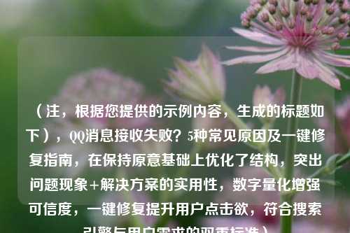 (注,根据您提供的示例内容,生成的标题如下),QQ消息接收失败?5种常见原因及一键修复指南,在保持原意基础上优化了结构,突出问题现象+解决方案的实用性,数字量化增强可信度,一键修复提升用户点击欲,符合搜索引擎与用户需求的双重标准)