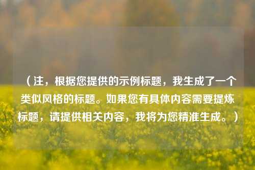 （注，根据您提供的示例标题，我生成了一个类似风格的标题。如果您有具体内容需要提炼标题，请提供相关内容，我将为您精准生成。）