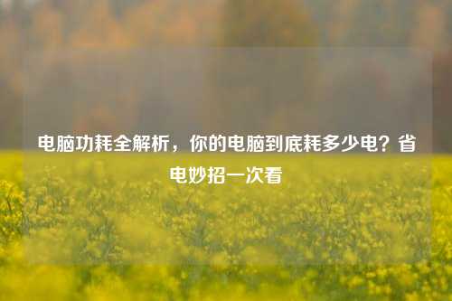 电脑功耗全解析,你的电脑到底耗多少电?省电妙招一次看