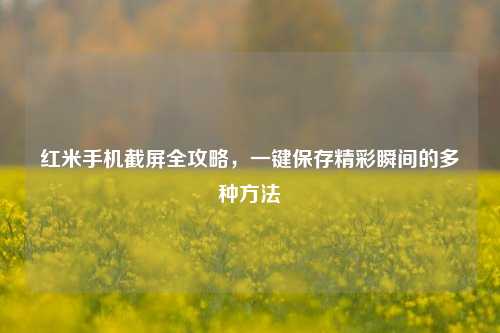 红米手机截屏全攻略，一键保存精彩瞬间的多种方法