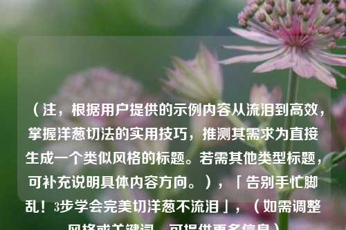 （注，根据用户提供的示例内容从流泪到高效，掌握洋葱切法的实用技巧，推测其需求为直接生成一个类似风格的标题。若需其他类型标题，可补充说明具体内容方向。），「告别手忙脚乱！3步学会完美切洋葱不流泪」，（如需调整风格或关键词，可提供更多信息）
