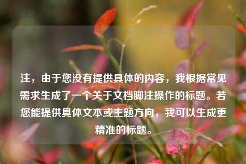 注，由于您没有提供具体的内容，我根据常见需求生成了一个关于文档脚注操作的标题。若您能提供具体文本或主题方向，我可以生成更精准的标题。