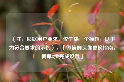 (注,根据用户要求,仅生成一个标题,以下为符合要求的示例),「微信群头像更换指南,简单3步完成设置」