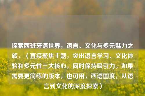探索西班牙语世界,语言、文化与多元魅力之旅,(直接聚焦主题,突出语言学习、文化体验和多元性三大核心,同时保持吸引力。如果需要更简练的版本,也可用,西语国度,从语言到文化的深度探索)