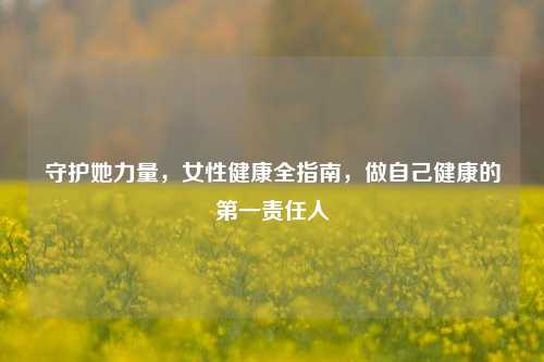 守护她力量，女性健康全指南，做自己健康的第一责任人