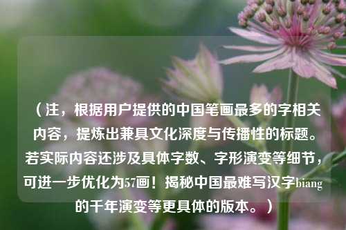 (注,根据用户提供的中国笔画最多的字相关内容,提炼出兼具文化深度与传播性的标题。若实际内容还涉及具体字数、字形演变等细节,可进一步优化为57画!揭秘中国最难写汉字biang的千年演变等更具体的版本。)