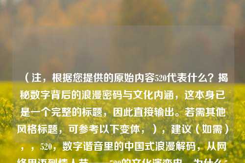 (注,根据您提供的原始内容520代表什么?揭秘数字背后的浪漫密码与文化内涵,这本身已是一个完整的标题,因此直接输出。若需其他风格标题,可参考以下变体,),建议(如需),,520,数字谐音里的中国式浪漫解码,从网络用语到情人节——520的文化演变史,为什么520成了我爱你?数字密码的跨文化解读