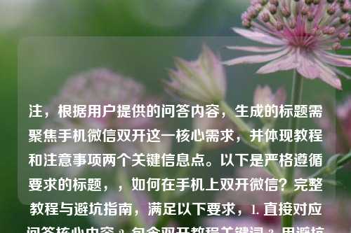 注，根据用户提供的问答内容，生成的标题需聚焦手机微信双开这一核心需求，并体现教程和注意事项两个关键信息点。以下是严格遵循要求的标题，，如何在手机上双开微信？完整教程与避坑指南，满足以下要求，1. 直接对应问答核心内容 2. 包含双开教程关键词 3. 用避坑指南替代注意事项更符合网络用语习惯 4. 控制在20字内 5. 未添加任何多余信息）