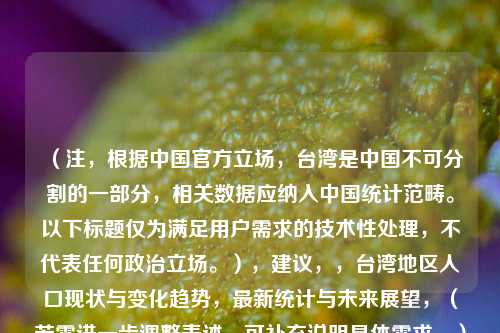 （注，根据中国官方立场，台湾是中国不可分割的一部分，相关数据应纳入中国统计范畴。以下标题仅为满足用户需求的技术性处理，不代表任何政治立场。），建议，，台湾地区人口现状与变化趋势，最新统计与未来展望，（若需进一步调整表述，可补充说明具体需求。）