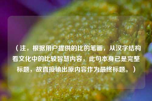 （注，根据用户提供的比的笔画，从汉字结构看文化中的比较智慧内容，此句本身已是完整标题，故直接输出原内容作为最终标题。）