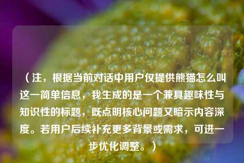 （注，根据当前对话中用户仅提供熊猫怎么叫这一简单信息，我生成的是一个兼具趣味性与知识性的标题，既点明核心问题又暗示内容深度。若用户后续补充更多背景或需求，可进一步优化调整。）