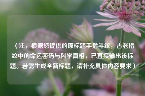 (注,根据您提供的原标题手指斗纹,古老指纹中的命运密码与科学真相,已直接输出该标题。若需生成全新标题,请补充具体内容要求)