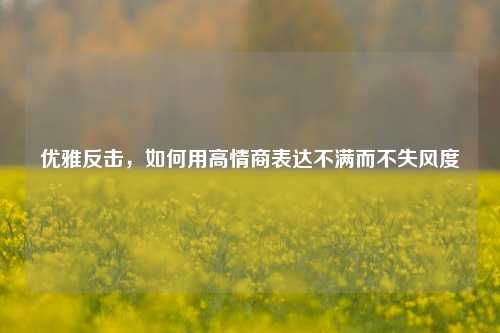 优雅反击，如何用高情商表达不满而不失风度
