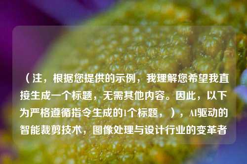 （注，根据您提供的示例，我理解您希望我直接生成一个标题，无需其他内容。因此，以下为严格遵循指令生成的1个标题，），AI驱动的智能裁剪技术，图像处理与设计行业的变革者