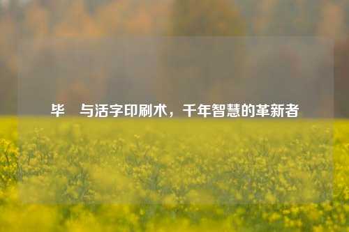毕昇与活字印刷术,千年智慧的革新者