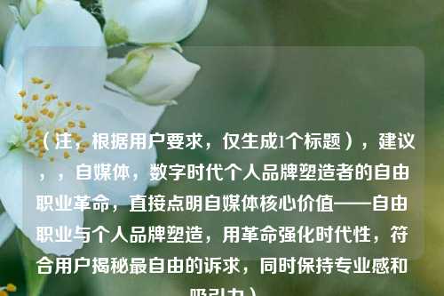 (注,根据用户要求,仅生成1个标题),建议,,自媒体,数字时代个人品牌塑造者的自由职业革命,直接点明自媒体核心价值——自由职业与个人品牌塑造,用革命强化时代性,符合用户揭秘最自由的诉求,同时保持专业感和吸引力)