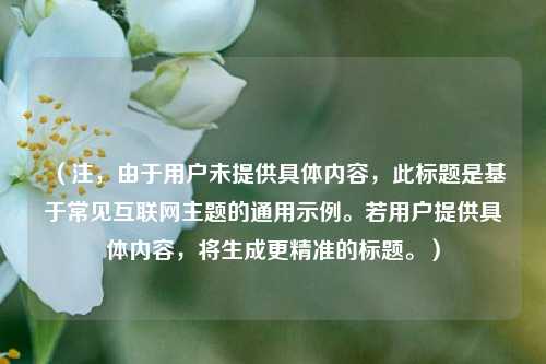 (注,由于用户未提供具体内容,此标题是基于常见互联网主题的通用示例。若用户提供具体内容,将生成更精准的标题。)