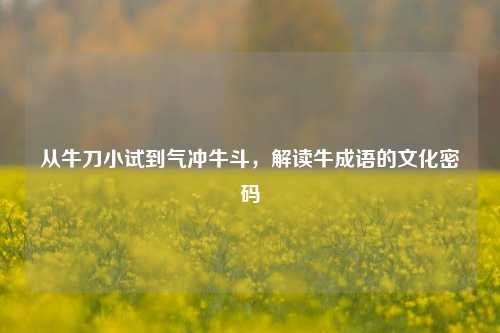 从牛刀小试到气冲牛斗,解读牛成语的文化密码