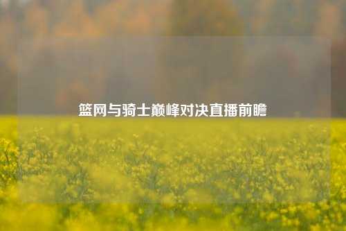篮网与骑士巅峰对决直播前瞻