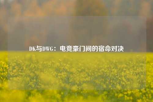 DK与DWG：电竞豪门间的宿命对决