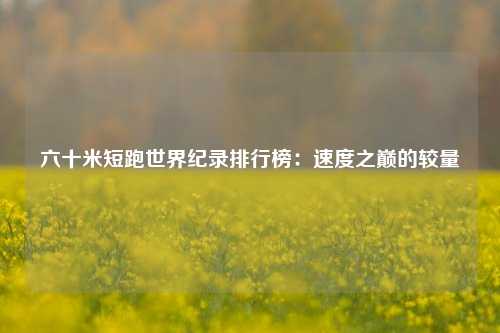 六十米短跑世界纪录排行榜：速度之巅的较量
