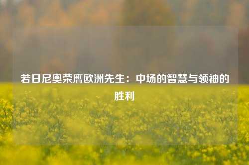 若日尼奥荣膺欧洲先生:中场的智慧与领袖的胜利