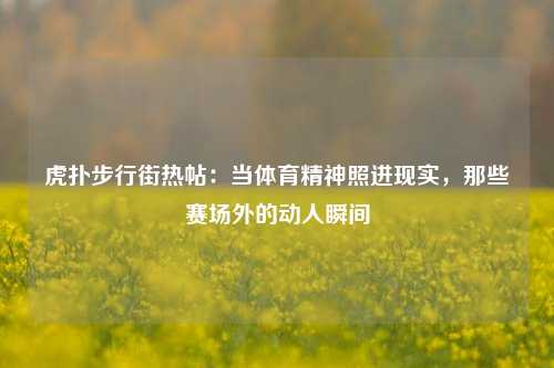 虎扑步行街热帖：当体育精神照进现实，那些赛场外的动人瞬间