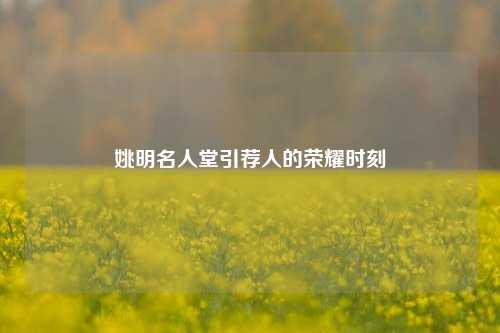 姚明名人堂引荐人的荣耀时刻