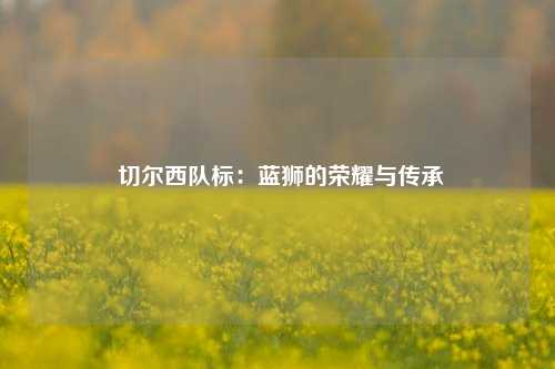 切尔西队标：蓝狮的荣耀与传承
