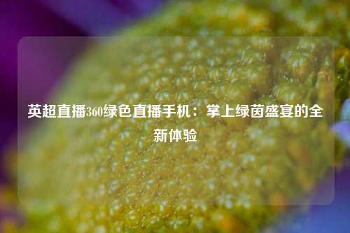 英超直播360绿色直播手机：掌上绿茵盛宴的全新体验
