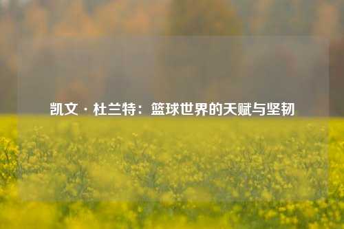 凯文·杜兰特：篮球世界的天赋与坚韧