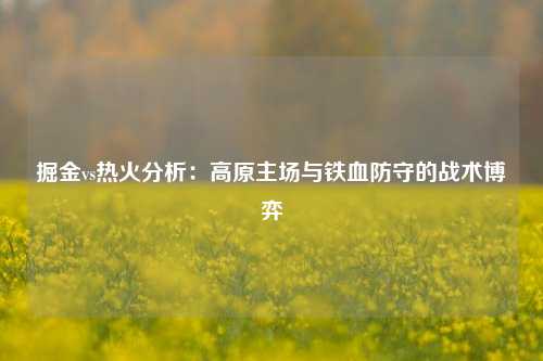 掘金vs热火分析：高原主场与铁血防守的战术博弈