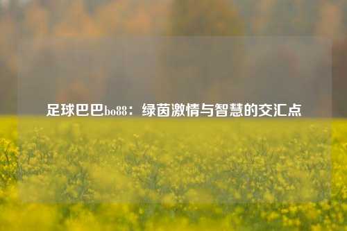 足球巴巴bo88：绿茵激情与智慧的交汇点