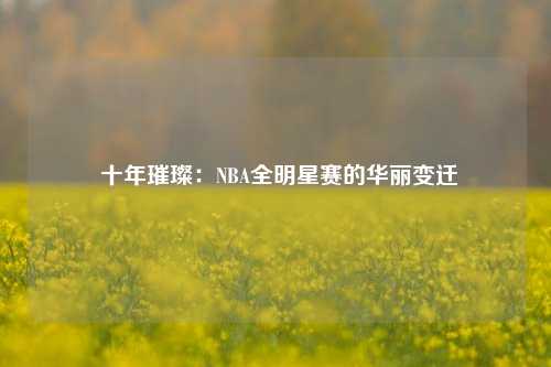  十年璀璨：NBA全明星赛的华丽变迁
