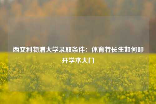 西交利物浦大学录取条件:体育特长生如何叩开学术大门