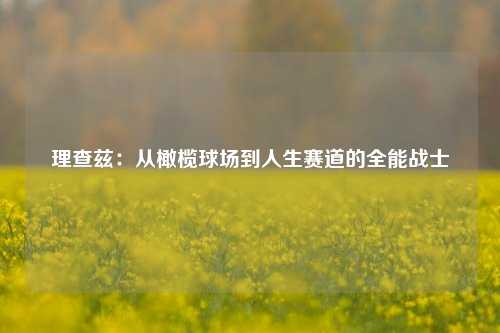 理查兹：从橄榄球场到人生赛道的全能战士
