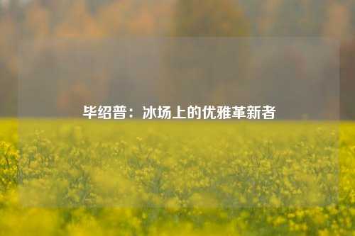  毕绍普：冰场上的优雅革新者