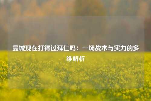 曼城现在打得过拜仁吗：一场战术与实力的多维解析