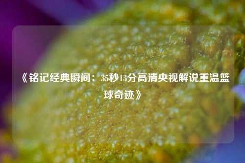 《铭记经典瞬间：35秒13分高清央视解说重温篮球奇迹》