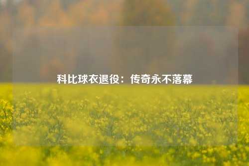 科比球衣退役：传奇永不落幕