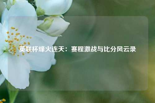 英联杯烽火连天:赛程激战与比分风云录
