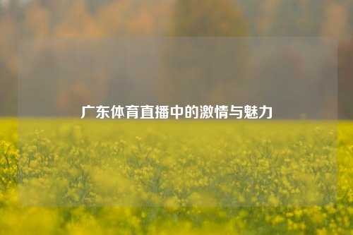 广东体育直播中的激情与魅力