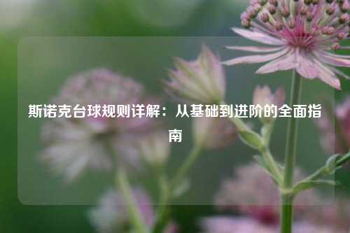 斯诺克台球规则详解：从基础到进阶的全面指南